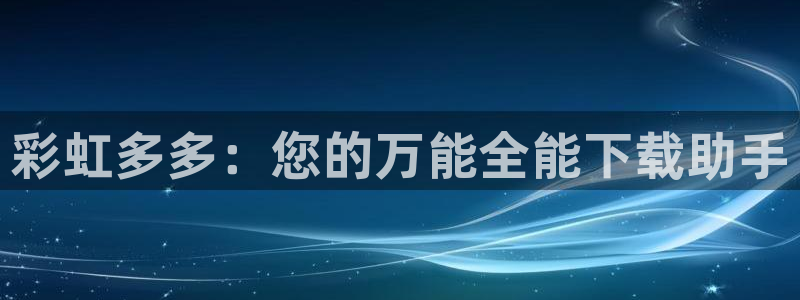 jdb电子游戏有哪些好玩的：彩虹多多：您的万能全能下载助手